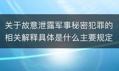 关于故意泄露军事秘密犯罪的相关解释具体是什么主要规定
