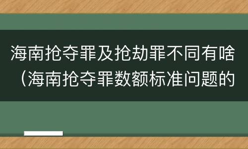 海南抢夺罪及抢劫罪不同有啥（海南抢夺罪数额标准问题的规定）