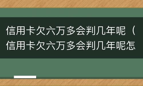信用卡欠六万多会判几年呢（信用卡欠六万多会判几年呢怎么办）