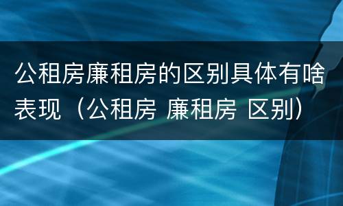公租房廉租房的区别具体有啥表现（公租房 廉租房 区别）