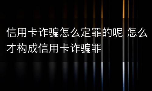 信用卡诈骗怎么定罪的呢 怎么才构成信用卡诈骗罪