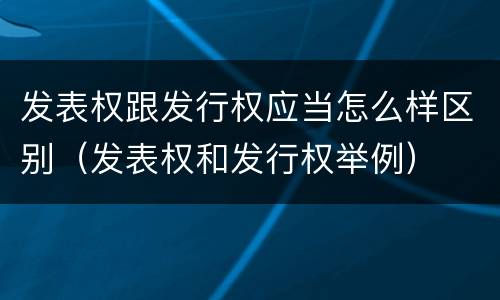 发表权跟发行权应当怎么样区别（发表权和发行权举例）
