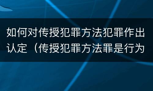 如何对传授犯罪方法犯罪作出认定（传授犯罪方法罪是行为犯吗）