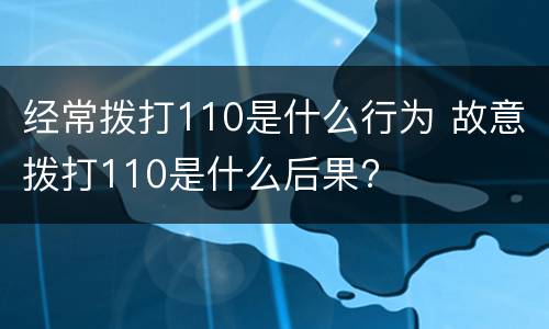 经常拨打110是什么行为 故意拨打110是什么后果?