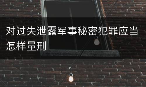 对过失泄露军事秘密犯罪应当怎样量刑