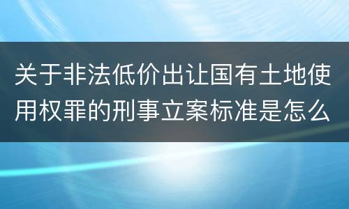 关于非法低价出让国有土地使用权罪的刑事立案标准是怎么规定