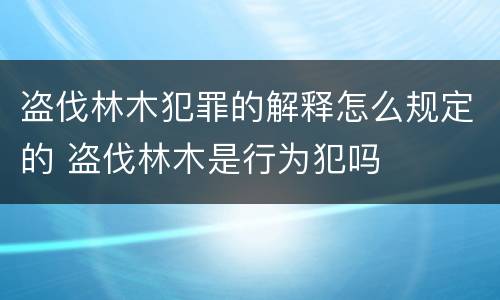 盗伐林木犯罪的解释怎么规定的 盗伐林木是行为犯吗