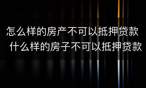 怎么样的房产不可以抵押贷款 什么样的房子不可以抵押贷款