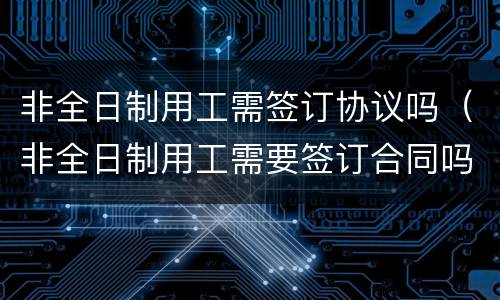 非全日制用工需签订协议吗（非全日制用工需要签订合同吗）