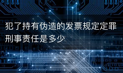 犯了持有伪造的发票规定定罪刑事责任是多少