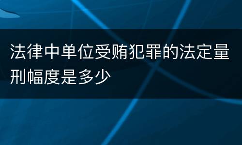 法律中单位受贿犯罪的法定量刑幅度是多少