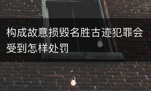 构成故意损毁名胜古迹犯罪会受到怎样处罚