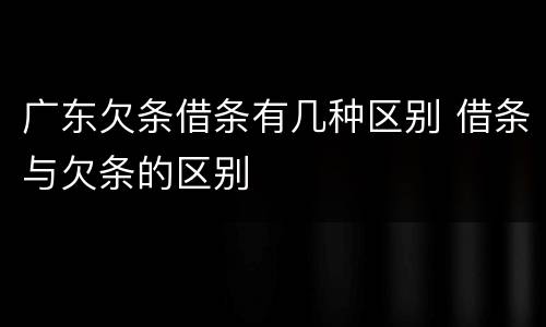 广东欠条借条有几种区别 借条与欠条的区别