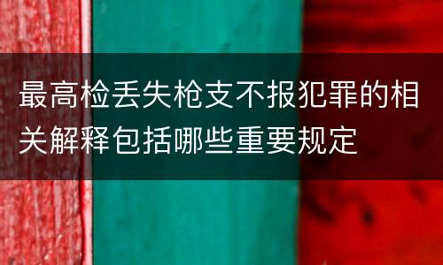 最高检丢失枪支不报犯罪的相关解释包括哪些重要规定