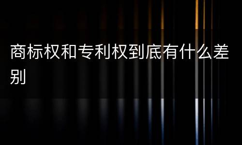 商标权和专利权到底有什么差别