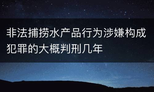 非法捕捞水产品行为涉嫌构成犯罪的大概判刑几年