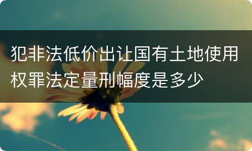 犯非法低价出让国有土地使用权罪法定量刑幅度是多少