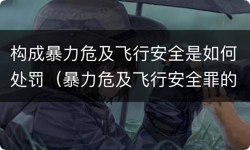 构成暴力危及飞行安全是如何处罚（暴力危及飞行安全罪的构成要件）