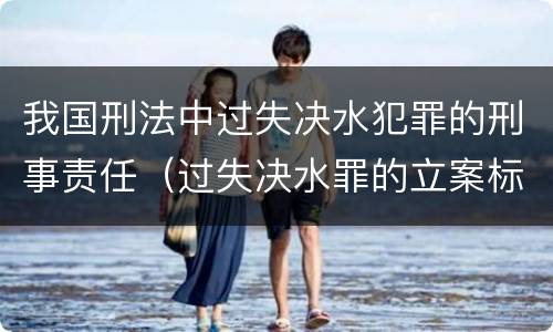 我国刑法中过失决水犯罪的刑事责任（过失决水罪的立案标准）