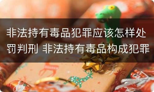 非法持有毒品犯罪应该怎样处罚判刑 非法持有毒品构成犯罪吗