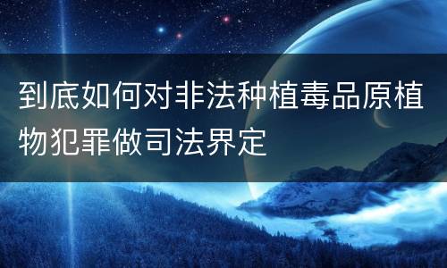 到底如何对非法种植毒品原植物犯罪做司法界定
