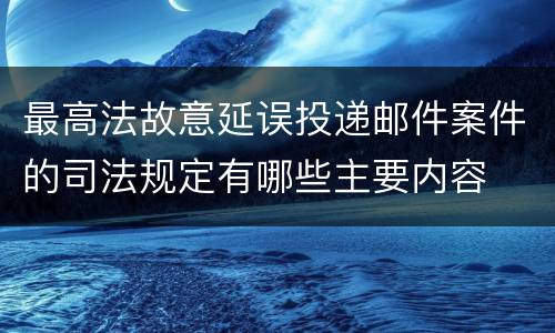 最高法故意延误投递邮件案件的司法规定有哪些主要内容