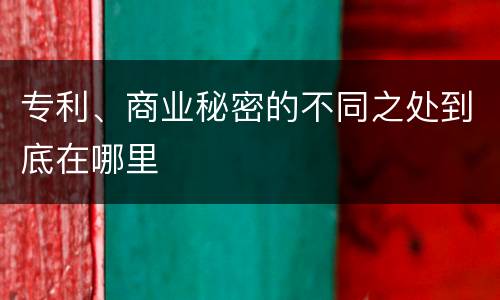 专利、商业秘密的不同之处到底在哪里
