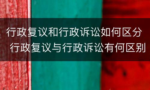 行政复议和行政诉讼如何区分 行政复议与行政诉讼有何区别