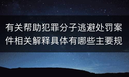有关帮助犯罪分子逃避处罚案件相关解释具体有哪些主要规定