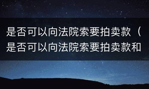 是否可以向法院索要拍卖款（是否可以向法院索要拍卖款和转让款）