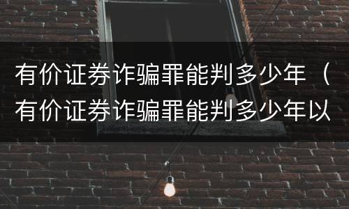 有价证券诈骗罪能判多少年（有价证券诈骗罪能判多少年以上）