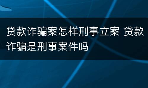 贷款诈骗案怎样刑事立案 贷款诈骗是刑事案件吗