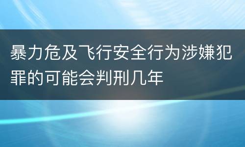 暴力危及飞行安全行为涉嫌犯罪的可能会判刑几年