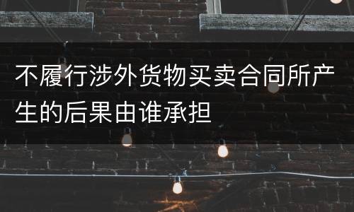 不履行涉外货物买卖合同所产生的后果由谁承担