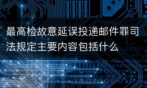 最高检故意延误投递邮件罪司法规定主要内容包括什么