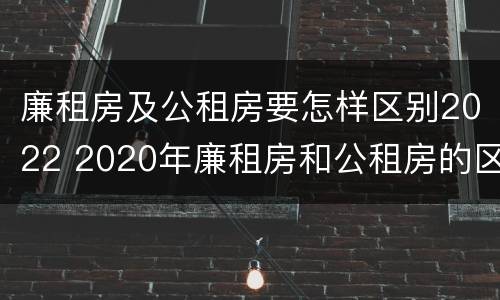 廉租房及公租房要怎样区别2022 2020年廉租房和公租房的区别