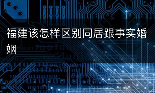 福建该怎样区别同居跟事实婚姻