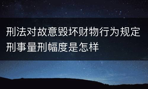 刑法对故意毁坏财物行为规定刑事量刑幅度是怎样
