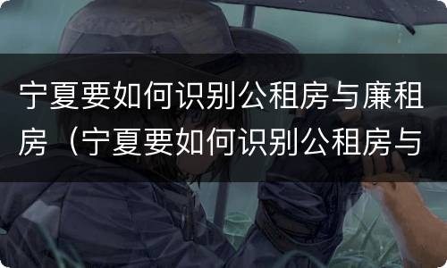 宁夏要如何识别公租房与廉租房（宁夏要如何识别公租房与廉租房的区别）