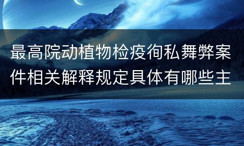 最高院动植物检疫徇私舞弊案件相关解释规定具体有哪些主要内容