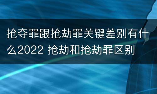 抢夺罪跟抢劫罪关键差别有什么2022 抢劫和抢劫罪区别