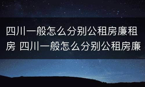 四川一般怎么分别公租房廉租房 四川一般怎么分别公租房廉租房的