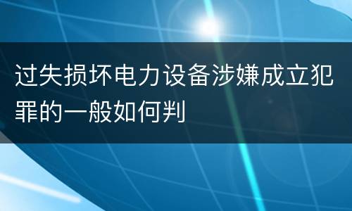 过失损坏电力设备涉嫌成立犯罪的一般如何判