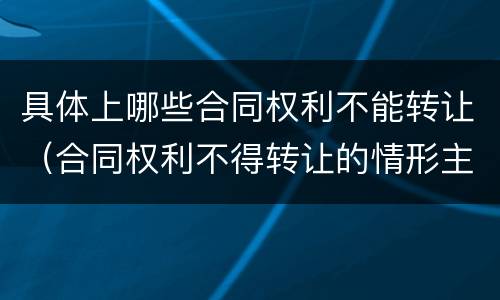 具体上哪些合同权利不能转让（合同权利不得转让的情形主要有）
