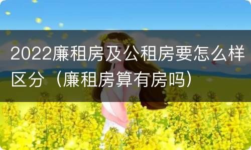 2022廉租房及公租房要怎么样区分（廉租房算有房吗）