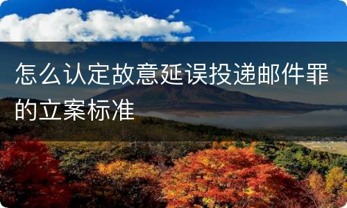 怎么认定故意延误投递邮件罪的立案标准