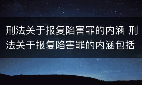 刑法关于报复陷害罪的内涵 刑法关于报复陷害罪的内涵包括