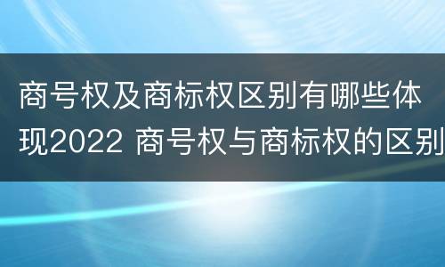 商号权及商标权区别有哪些体现2022 商号权与商标权的区别