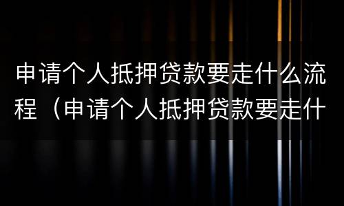 申请个人抵押贷款要走什么流程（申请个人抵押贷款要走什么流程呢）
