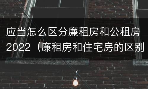 应当怎么区分廉租房和公租房2022（廉租房和住宅房的区别）